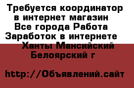 Требуется координатор в интернет-магазин - Все города Работа » Заработок в интернете   . Ханты-Мансийский,Белоярский г.